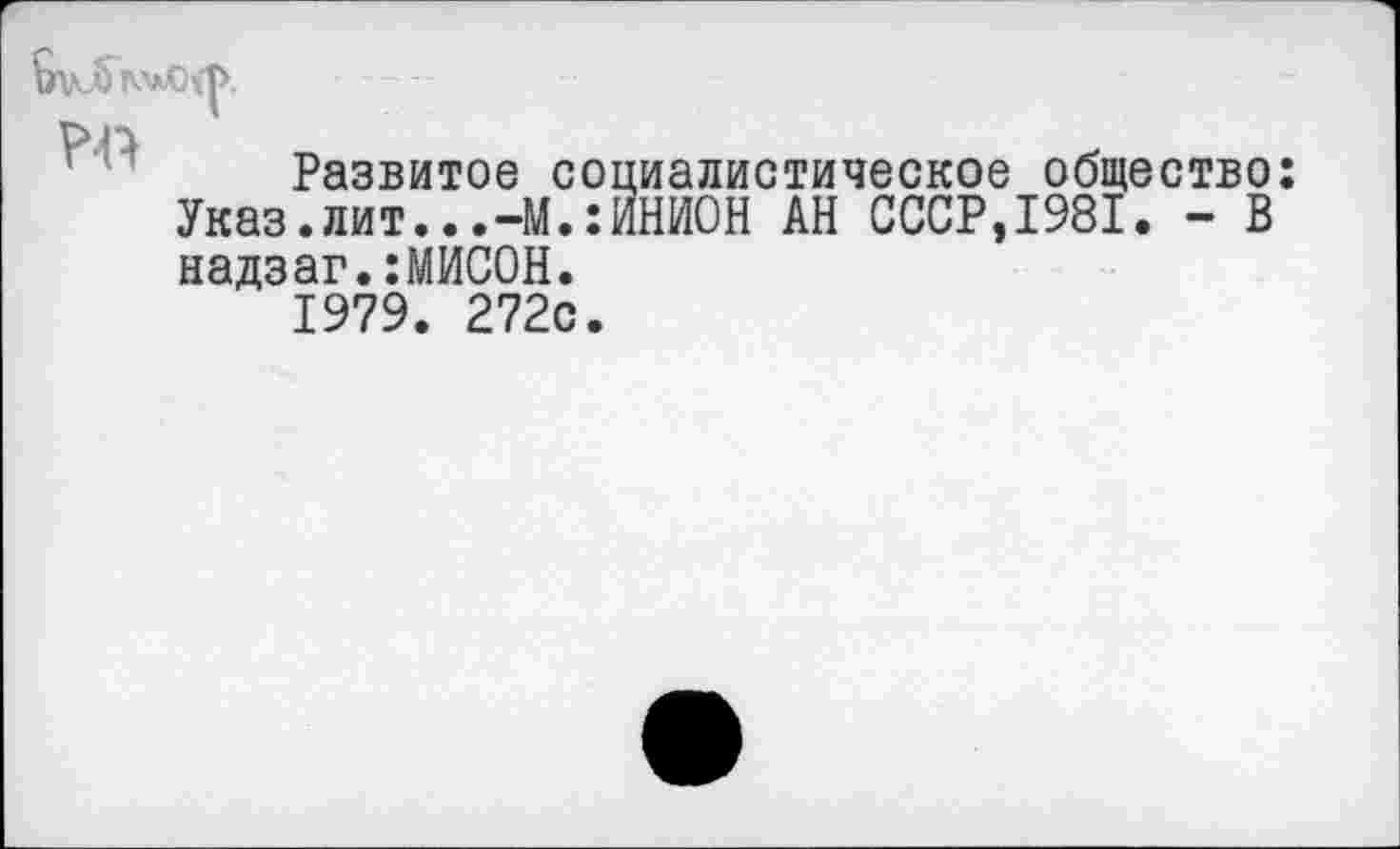 ﻿РО
Развитое социалистическое общество Указ.лит...-М.:ИНИОН АН СССР,1981. - В надзаг.:МИСОН. 1979. 272с.